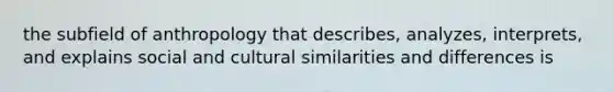 the subfield of anthropology that describes, analyzes, interprets, and explains social and cultural similarities and differences is