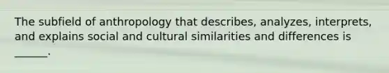 The subfield of anthropology that describes, analyzes, interprets, and explains social and cultural similarities and differences is ______.