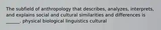 The subfield of anthropology that describes, analyzes, interprets, and explains social and cultural similarities and differences is ______. physical biological linguistics cultural