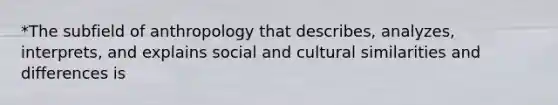 *The subfield of anthropology that describes, analyzes, interprets, and explains social and cultural similarities and differences is