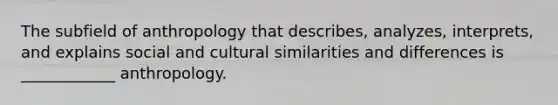 The subfield of anthropology that describes, analyzes, interprets, and explains social and cultural similarities and differences is ____________ anthropology.