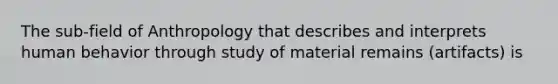 The sub-field of Anthropology that describes and interprets human behavior through study of material remains (artifacts) is