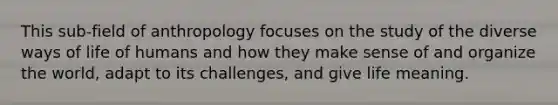 This sub-field of anthropology focuses on the study of the diverse ways of life of humans and how they make sense of and organize the world, adapt to its challenges, and give life meaning.