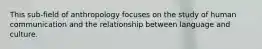 This sub-field of anthropology focuses on the study of human communication and the relationship between language and culture.