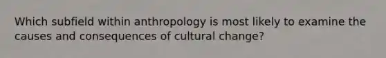 Which subfield within anthropology is most likely to examine the causes and consequences of cultural change?