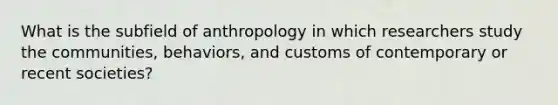 What is the subfield of anthropology in which researchers study the communities, behaviors, and customs of contemporary or recent societies?