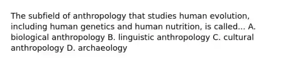 The subfield of anthropology that studies human evolution, including human genetics and human nutrition, is called... A. biological anthropology B. linguistic anthropology C. cultural anthropology D. archaeology