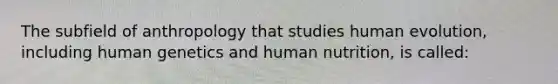 The subfield of anthropology that studies human evolution, including human genetics and human nutrition, is called: