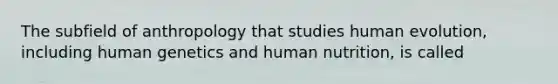 The subfield of anthropology that studies human evolution, including human genetics and human nutrition, is called