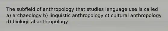 The subfield of anthropology that studies language use is called a) archaeology b) linguistic anthropology c) cultural anthropology d) biological anthropology