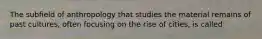 The subfield of anthropology that studies the material remains of past cultures, often focusing on the rise of cities, is called