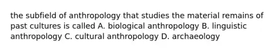 the subfield of anthropology that studies the material remains of past cultures is called A. biological anthropology B. linguistic anthropology C. cultural anthropology D. archaeology