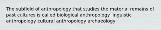 The subfield of anthropology that studies the material remains of past cultures is called biological anthropology linguistic anthropology cultural anthropology archaeology