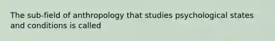 The sub-field of anthropology that studies psychological states and conditions is called