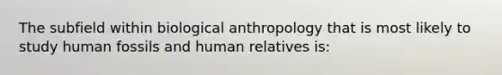 The subfield within biological anthropology that is most likely to study human fossils and human relatives is: