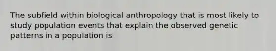 The subfield within biological anthropology that is most likely to study population events that explain the observed genetic patterns in a population is