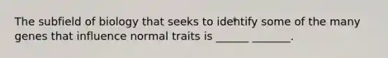 The subfield of biology that seeks to identify some of the many genes that influence normal traits is ______ _______.