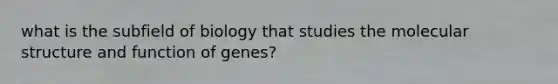 what is the subfield of biology that studies the molecular structure and function of genes?