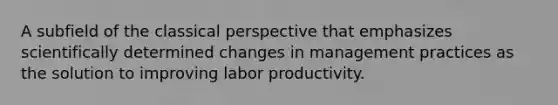 A subfield of the classical perspective that emphasizes scientifically determined changes in management practices as the solution to improving labor productivity.