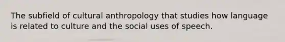 The subfield of cultural anthropology that studies how language is related to culture and the social uses of speech.