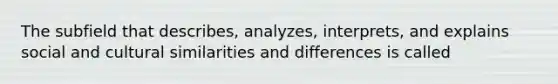 The subfield that describes, analyzes, interprets, and explains social and cultural similarities and differences is called