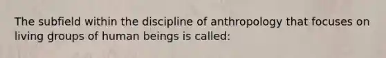 The subfield within the discipline of anthropology that focuses on living groups of human beings is called: