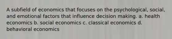 A subfield of economics that focuses on the psychological, social, and emotional factors that influence decision making. a. health economics b. social economics c. classical economics d. behavioral economics