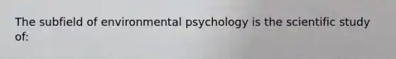 The subfield of environmental psychology is the scientific study of: