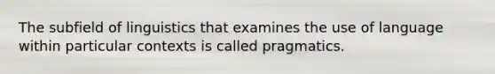 The subfield of linguistics that examines the use of language within particular contexts is called pragmatics.