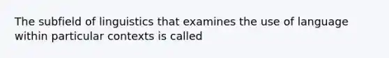 The subfield of linguistics that examines the use of language within particular contexts is called