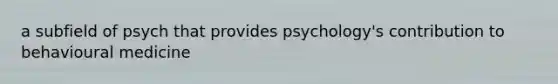 a subfield of psych that provides psychology's contribution to behavioural medicine