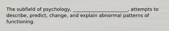 The subfield of psychology, _______________________, attempts to describe, predict, change, and explain abnormal patterns of functioning.