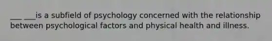 ___ ___is a subfield of psychology concerned with the relationship between psychological factors and physical health and illness.