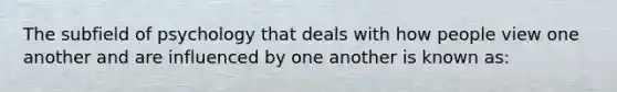 The subfield of psychology that deals with how people view one another and are influenced by one another is known as: