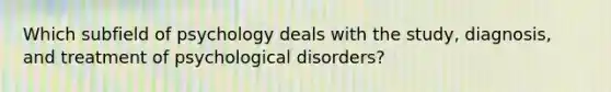 Which subfield of psychology deals with the study, diagnosis, and treatment of psychological disorders?