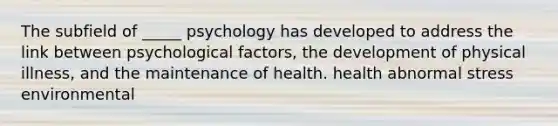 The subfield of _____ psychology has developed to address the link between psychological factors, the development of physical illness, and the maintenance of health. health abnormal stress environmental