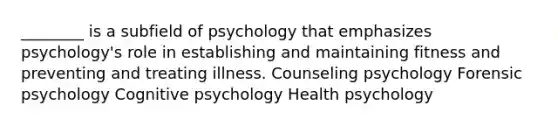 ________ is a subfield of psychology that emphasizes psychology's role in establishing and maintaining fitness and preventing and treating illness. Counseling psychology Forensic psychology Cognitive psychology Health psychology