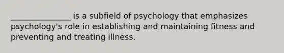 _______________ is a subfield of psychology that emphasizes psychology's role in establishing and maintaining fitness and preventing and treating illness.