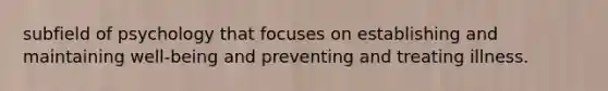 subfield of psychology that focuses on establishing and maintaining well-being and preventing and treating illness.