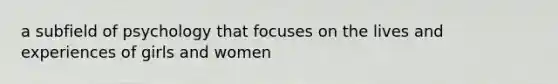 a subfield of psychology that focuses on the lives and experiences of girls and women