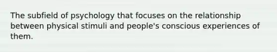 The subfield of psychology that focuses on the relationship between physical stimuli and people's conscious experiences of them.