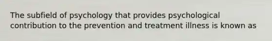 The subfield of psychology that provides psychological contribution to the prevention and treatment illness is known as