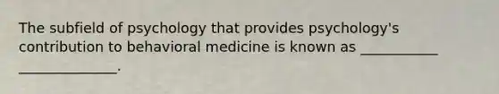 The subfield of psychology that provides psychology's contribution to behavioral medicine is known as ___________ ______________.