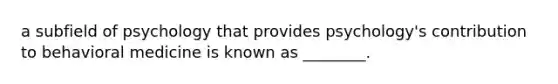 a subfield of psychology that provides psychology's contribution to behavioral medicine is known as ________.