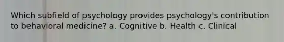 Which subfield of psychology provides psychology's contribution to behavioral medicine? a. Cognitive b. Health c. Clinical