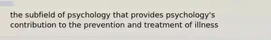 the subfield of psychology that provides psychology's contribution to the prevention and treatment of illness