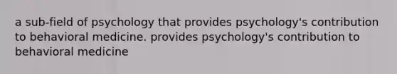 a sub-field of psychology that provides psychology's contribution to behavioral medicine. provides psychology's contribution to behavioral medicine