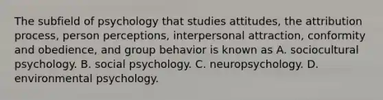 The subfield of psychology that studies attitudes, the attribution process, person perceptions, interpersonal attraction, conformity and obedience, and group behavior is known as A. sociocultural psychology. B. social psychology. C. neuropsychology. D. environmental psychology.