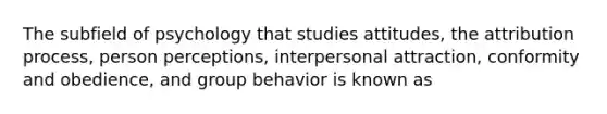 The subfield of psychology that studies attitudes, the attribution process, person perceptions, interpersonal attraction, conformity and obedience, and group behavior is known as