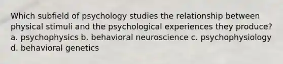 Which subfield of psychology studies the relationship between physical stimuli and the psychological experiences they produce? a. psychophysics b. behavioral neuroscience c. psychophysiology d. behavioral genetics